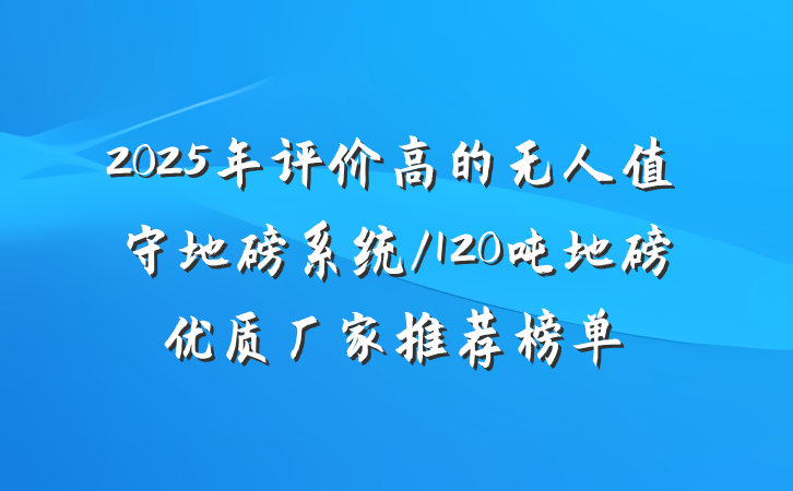 2025年评价高的无人值守地磅系统/120吨地磅优质厂家推荐榜单