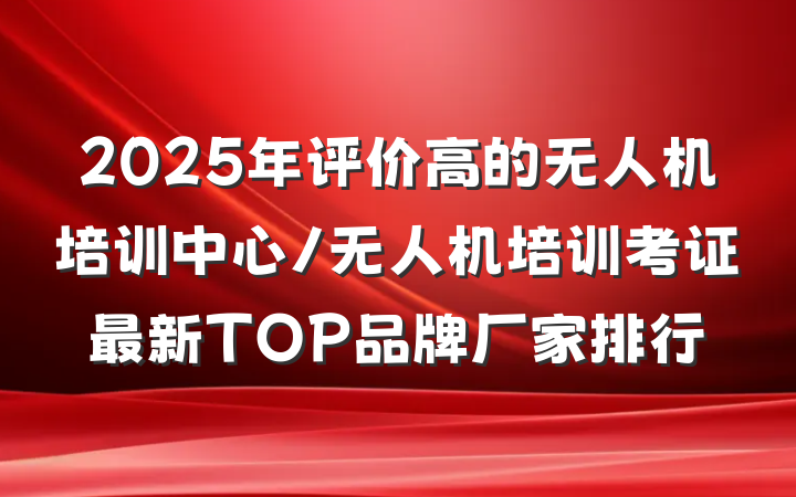 2025年评价高的无人机培训中心/无人机培训考证最新TOP品牌厂家排行