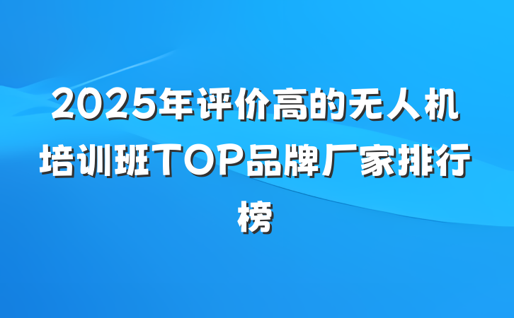 2025年评价高的无人机培训班TOP品牌厂家排行榜