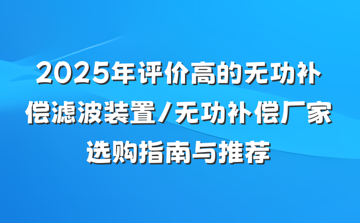 2025年评价高的无功补偿滤波装置/无功补偿厂家选购指南与推荐