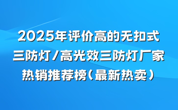 2025年评价高的无扣式三防灯/高光效三防灯厂家热销推荐榜（最新热卖）