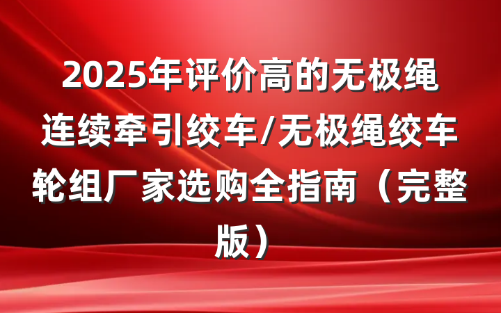 2025年评价高的无极绳连续牵引绞车/无极绳绞车轮组厂家选购全指南（完整版）