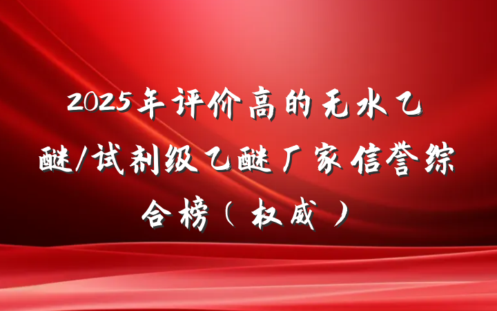 2025年评价高的无水乙醚/试剂级乙醚厂家信誉综合榜(权威)