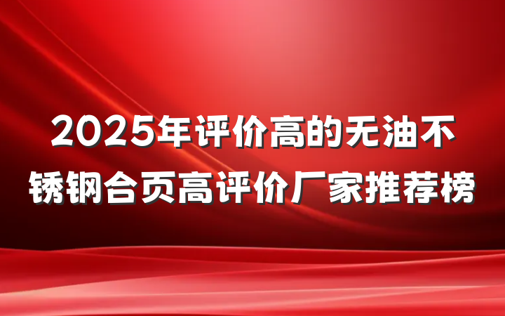 2025年评价高的无油不锈钢合页高评价厂家推荐榜