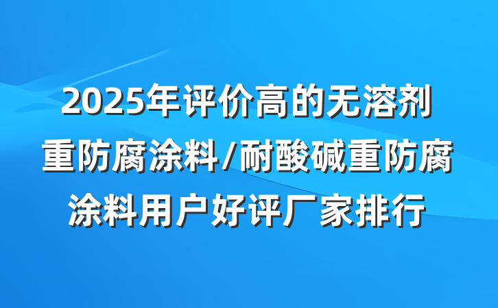 2025年评价高的无溶剂重防腐涂料/耐酸碱重防腐涂料用户好评厂家排行