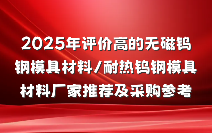 2025年评价高的无磁钨钢模具材料/耐热钨钢模具材料厂家推荐及采购参考