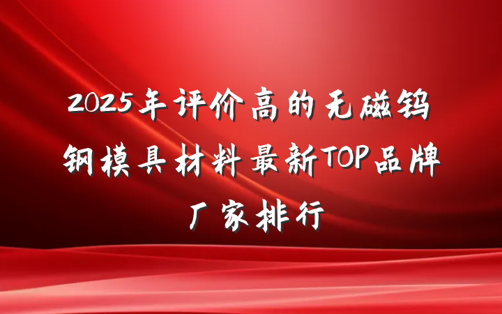 2025年评价高的无磁钨钢模具材料最新TOP品牌厂家排行