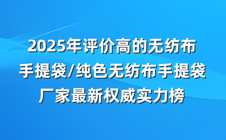 2025年评价高的无纺布手提袋/纯色无纺布手提袋厂家最新权威实力榜