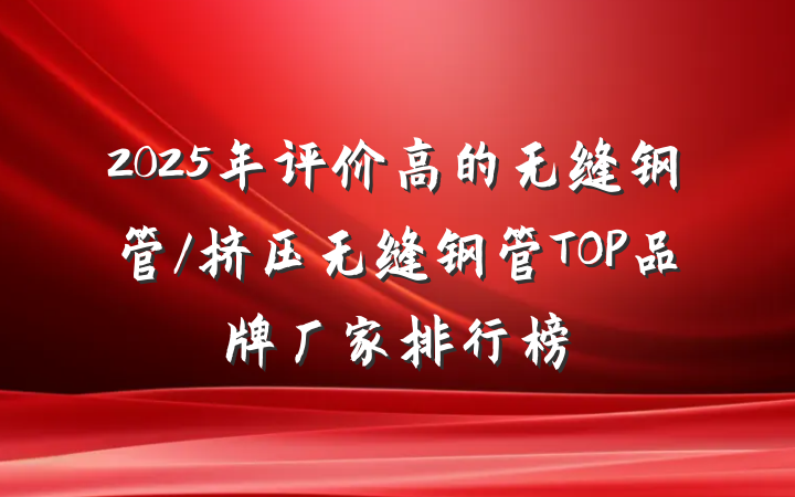 2025年评价高的无缝钢管/挤压无缝钢管TOP品牌厂家排行榜