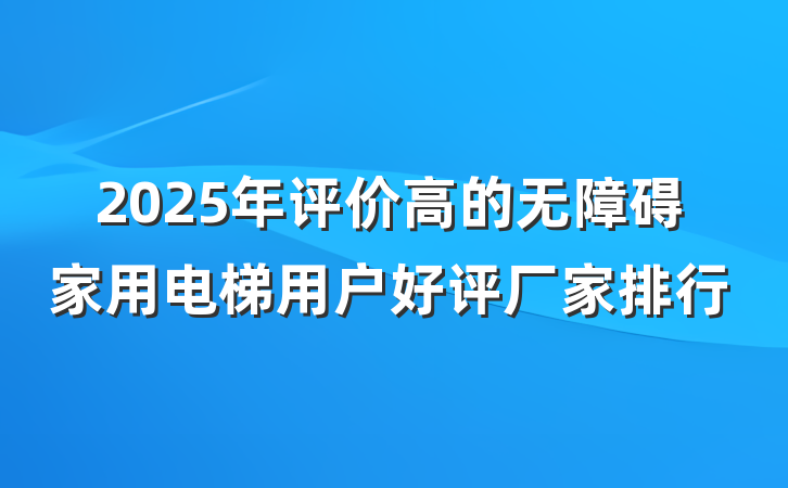 2025年评价高的无障碍家用电梯用户好评厂家排行