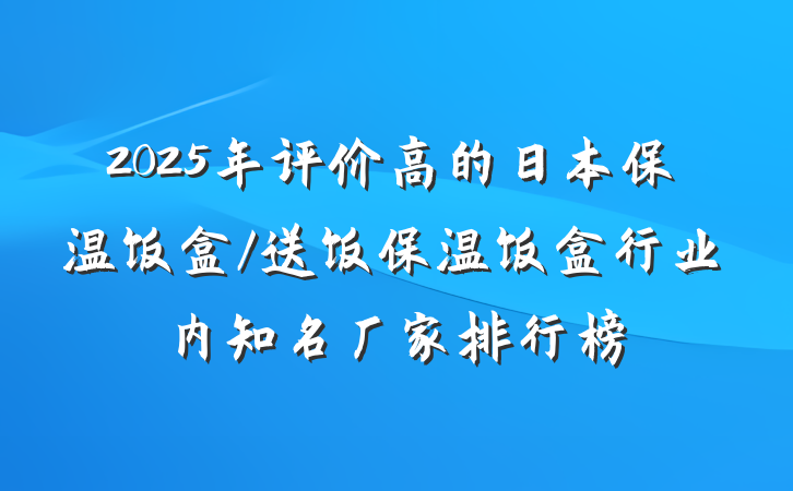 2025年评价高的日本保温饭盒/送饭保温饭盒行业内知名厂家排行榜