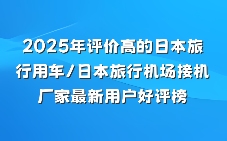 2025年评价高的日本旅行用车/日本旅行机场接机厂家最新用户好评榜