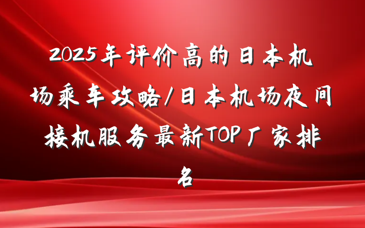 2025年评价高的日本机场乘车攻略/日本机场夜间接机服务最新TOP厂家排名