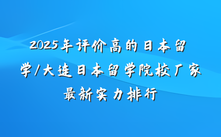 2025年评价高的日本留学/大连日本留学院校厂家最新实力排行