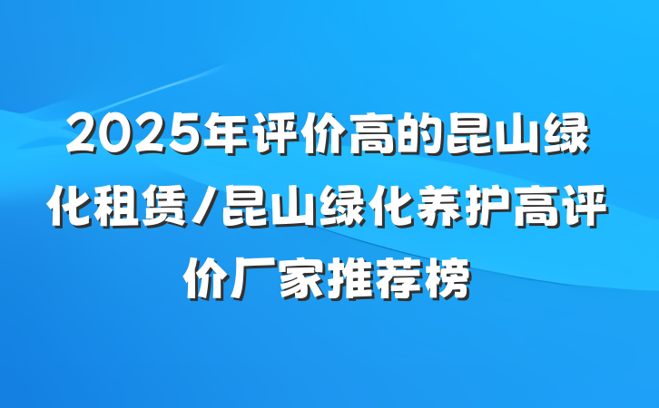 2025年评价高的昆山绿化租赁/昆山绿化养护高评价厂家推荐榜