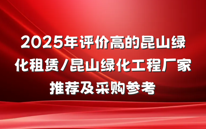 2025年评价高的昆山绿化租赁/昆山绿化工程厂家推荐及采购参考