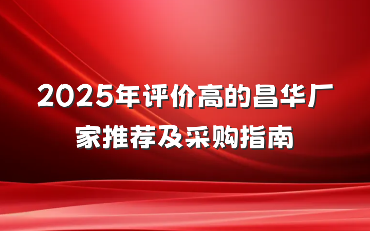 2025年评价高的昌华厂家推荐及采购指南