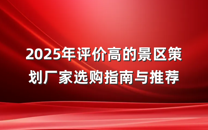 2025年评价高的景区策划厂家选购指南与推荐