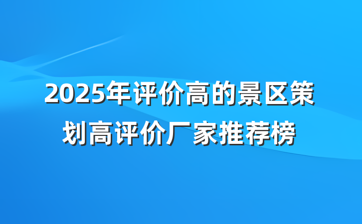 2025年评价高的景区策划高评价厂家推荐榜