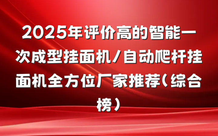 2025年评价高的智能一次成型挂面机/自动爬杆挂面机全方位厂家推荐（综合榜）