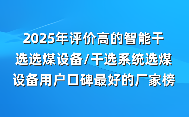 2025年评价高的智能干选选煤设备/干选系统选煤设备用户口碑最好的厂家榜