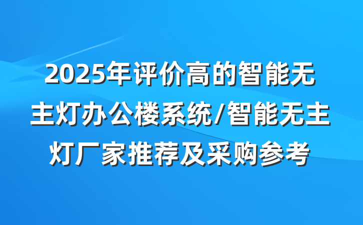 2025年评价高的智能无主灯办公楼系统/智能无主灯厂家推荐及采购参考