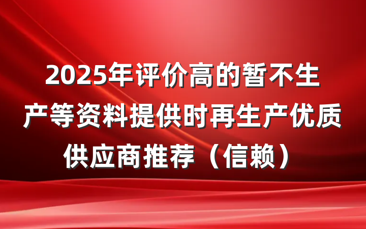 2025年评价高的暂不生产等资料提供时再生产优质供应商推荐（信赖）