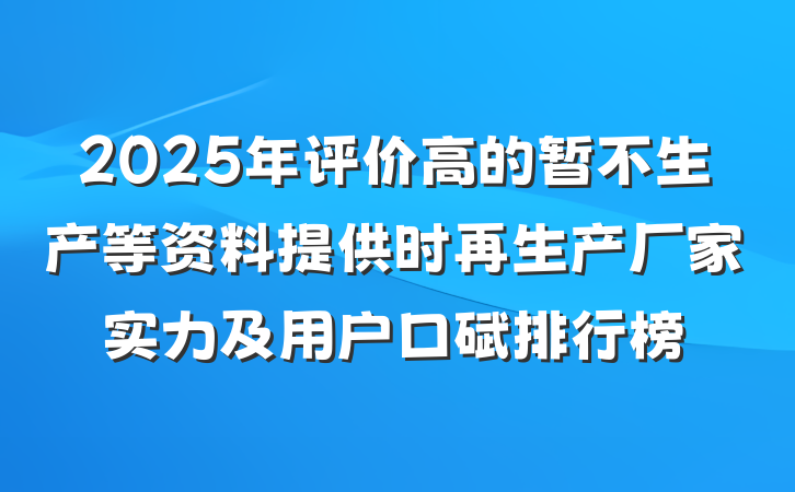2025年评价高的暂不生产等资料提供时再生产厂家实力及用户口碑排行榜