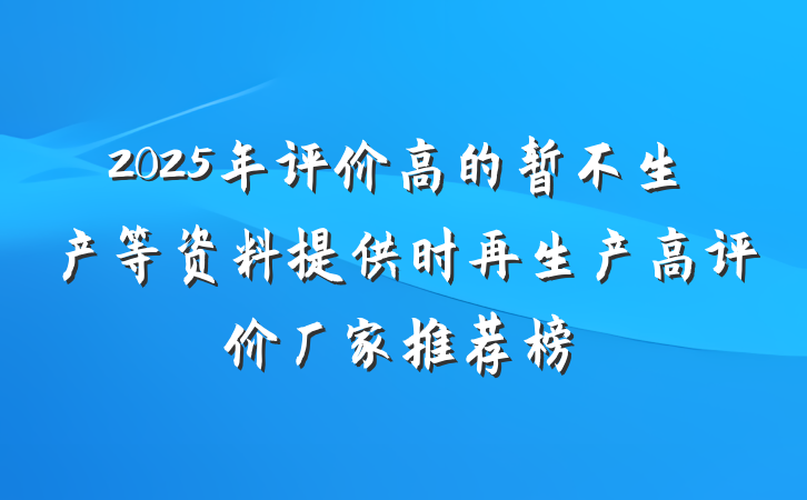 2025年评价高的暂不生产等资料提供时再生产高评价厂家推荐榜