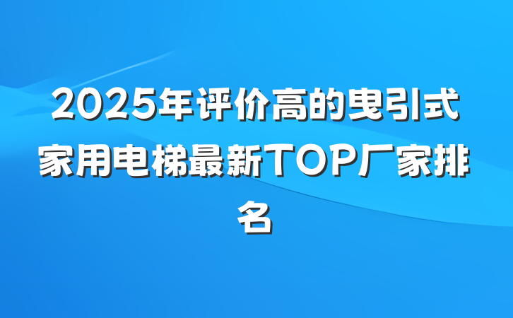 2025年评价高的曳引式家用电梯最新TOP厂家排名