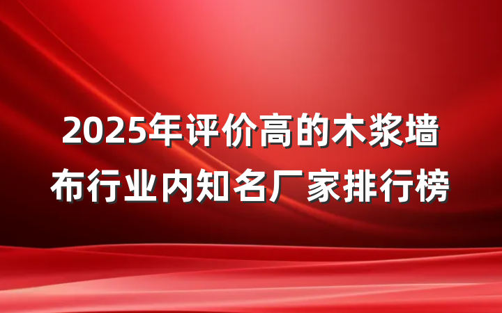 2025年评价高的木浆墙布行业内知名厂家排行榜