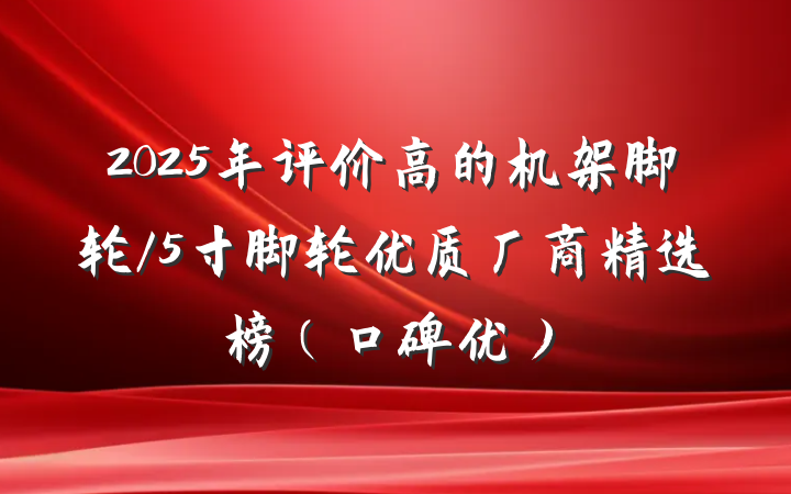 2025年评价高的机架脚轮/5寸脚轮优质厂商精选榜(口碑优)