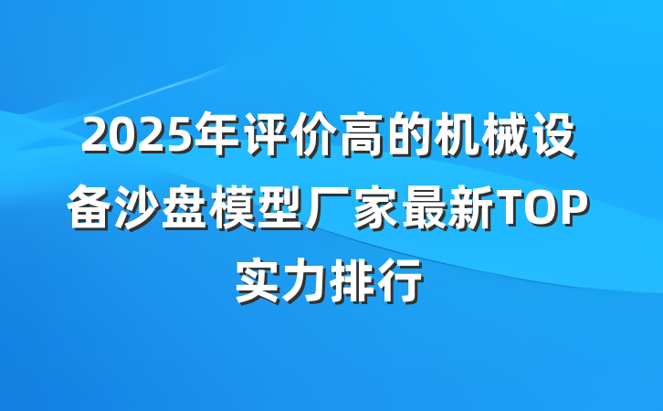 2025年评价高的机械设备沙盘模型厂家最新TOP实力排行