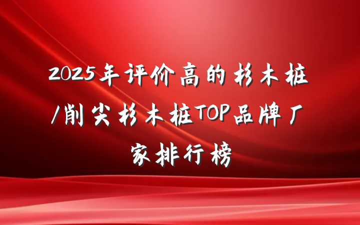 2025年评价高的杉木桩/削尖杉木桩TOP品牌厂家排行榜