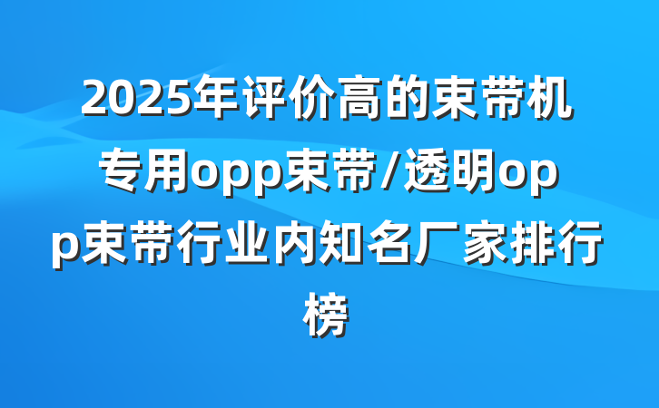 2025年评价高的束带机专用opp束带/透明opp束带行业内知名厂家排行榜