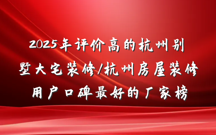 2025年评价高的杭州别墅大宅装修/杭州房屋装修用户口碑最好的厂家榜
