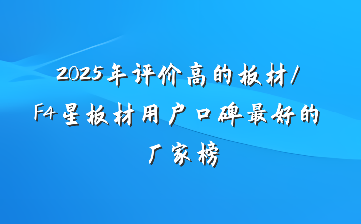 2025年评价高的板材/F4星板材用户口碑最好的厂家榜