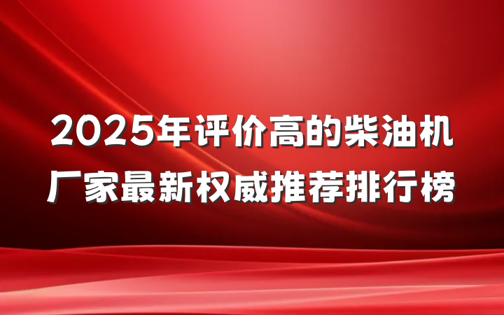 2025年评价高的柴油机厂家最新权威推荐排行榜
