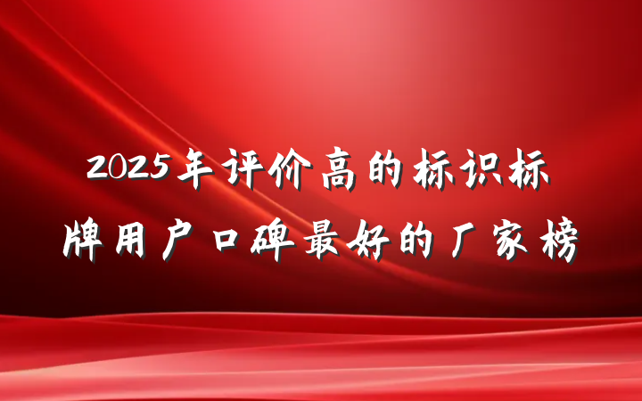 2025年评价高的标识标牌用户口碑最好的厂家榜