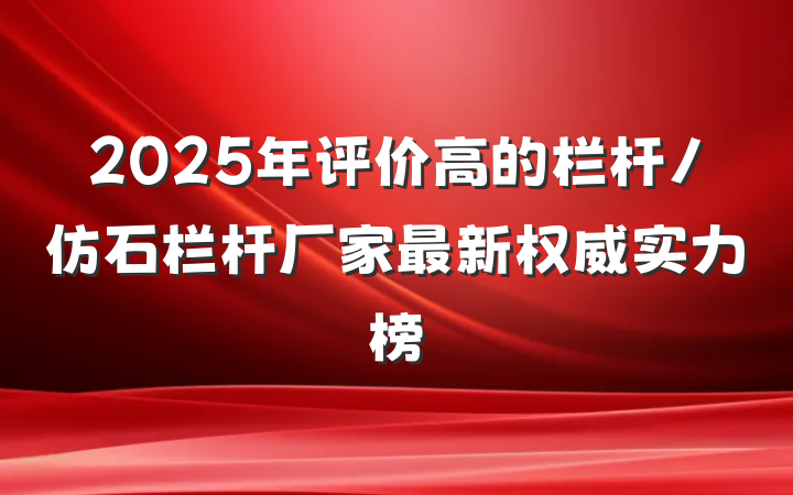 2025年评价高的栏杆/仿石栏杆厂家最新权威实力榜