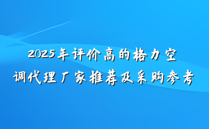 2025年评价高的格力空调代理厂家推荐及采购参考