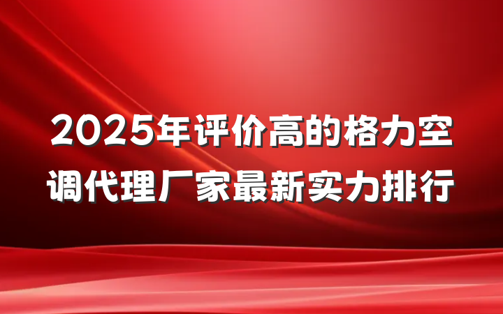 2025年评价高的格力空调代理厂家最新实力排行
