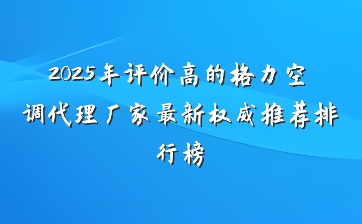 2025年评价高的格力空调代理厂家最新权威推荐排行榜