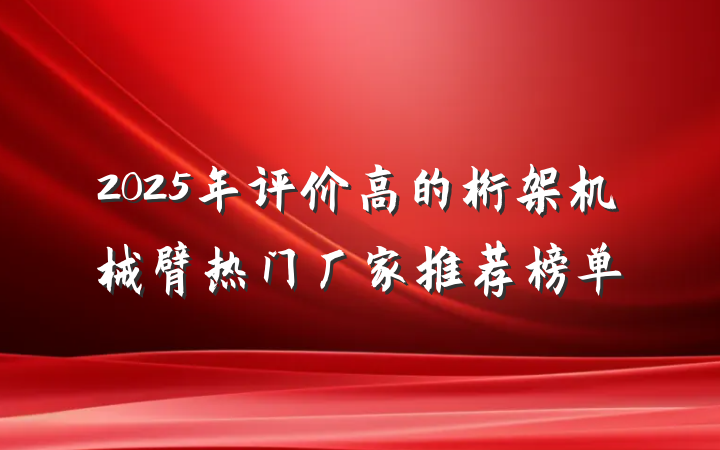 2025年评价高的桁架机械臂热门厂家推荐榜单