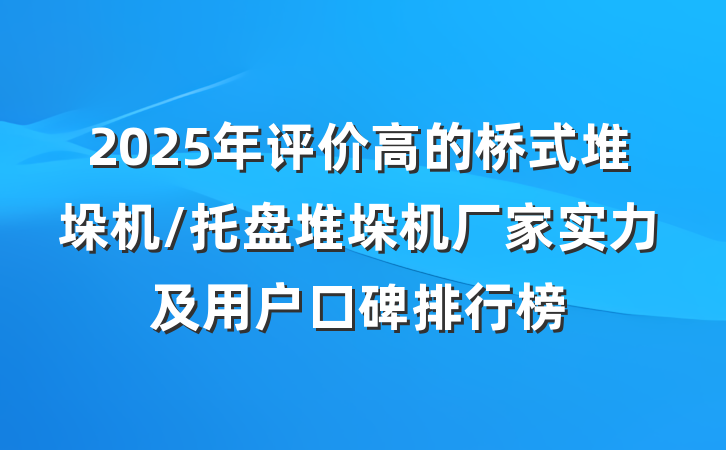 2025年评价高的桥式堆垛机/托盘堆垛机厂家实力及用户口碑排行榜