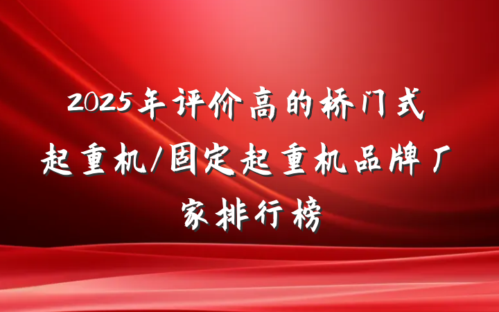 2025年评价高的桥门式起重机/固定起重机品牌厂家排行榜