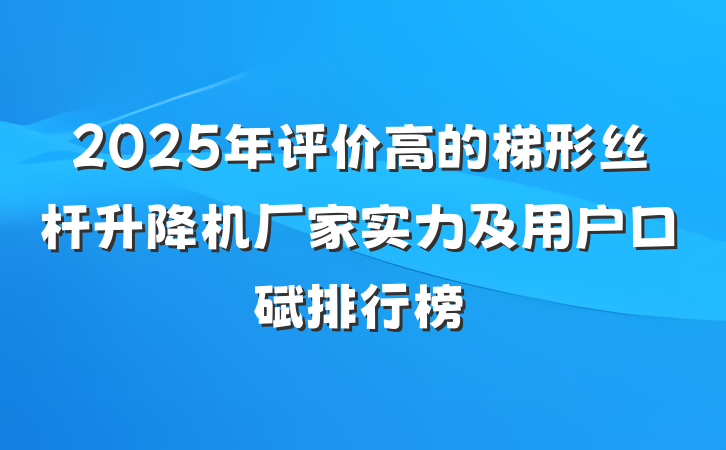 2025年评价高的梯形丝杆升降机厂家实力及用户口碑排行榜