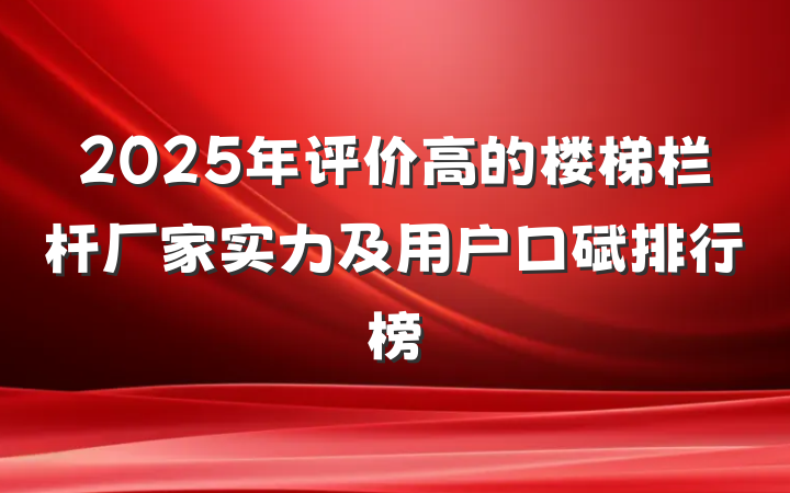2025年评价高的楼梯栏杆厂家实力及用户口碑排行榜