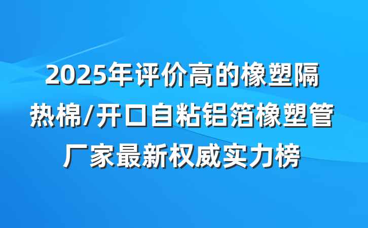 2025年评价高的橡塑隔热棉/开口自粘铝箔橡塑管厂家最新权威实力榜