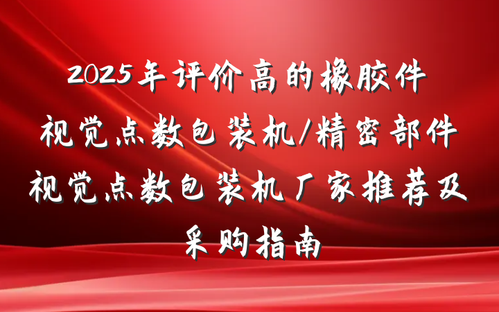 2025年评价高的橡胶件视觉点数包装机/精密部件视觉点数包装机厂家推荐及采购指南